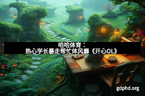 哈哈体育：热心学长暴走帮忙体风靡《开心OL》