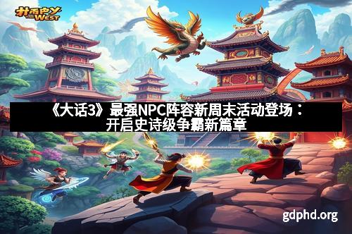 《大话3》最强NPC阵容新周末活动登场：开启史诗级争霸新篇章