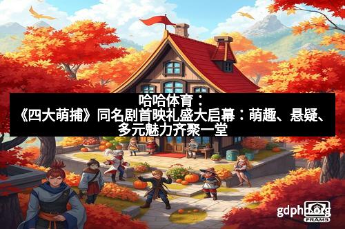 哈哈体育：《四大萌捕》同名剧首映礼盛大启幕：萌趣、悬疑、多元魅力齐聚一堂